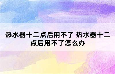 热水器十二点后用不了 热水器十二点后用不了怎么办